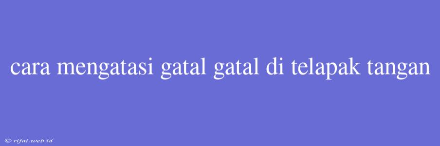 Cara Mengatasi Gatal Gatal Di Telapak Tangan