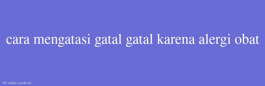 Cara Mengatasi Gatal Gatal Karena Alergi Obat