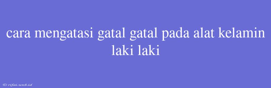 Cara Mengatasi Gatal Gatal Pada Alat Kelamin Laki Laki