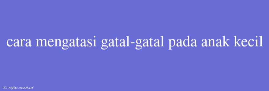 Cara Mengatasi Gatal-gatal Pada Anak Kecil