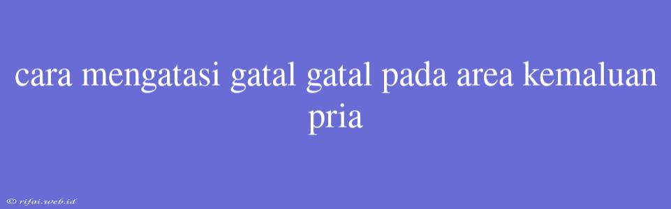 Cara Mengatasi Gatal Gatal Pada Area Kemaluan Pria