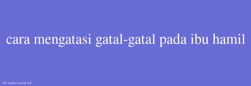 Cara Mengatasi Gatal-gatal Pada Ibu Hamil