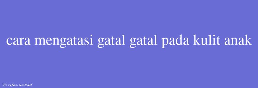 Cara Mengatasi Gatal Gatal Pada Kulit Anak