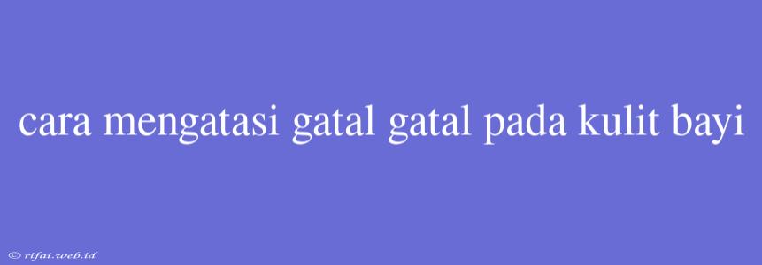 Cara Mengatasi Gatal Gatal Pada Kulit Bayi