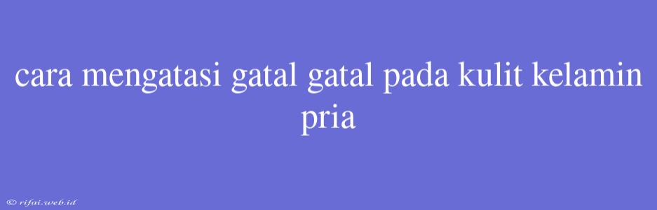 Cara Mengatasi Gatal Gatal Pada Kulit Kelamin Pria