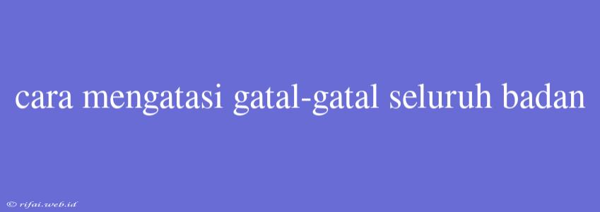 Cara Mengatasi Gatal-gatal Seluruh Badan