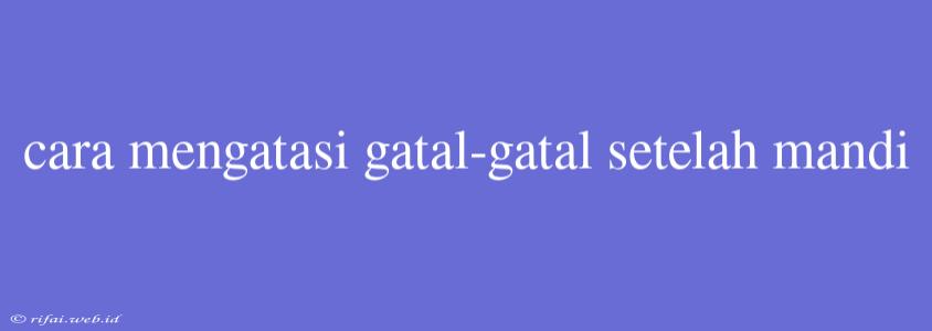 Cara Mengatasi Gatal-gatal Setelah Mandi