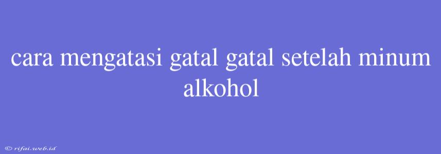 Cara Mengatasi Gatal Gatal Setelah Minum Alkohol