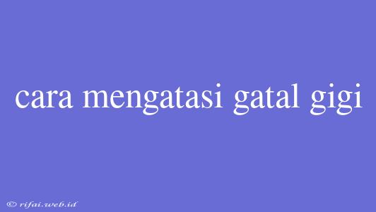 Cara Mengatasi Gatal Gigi