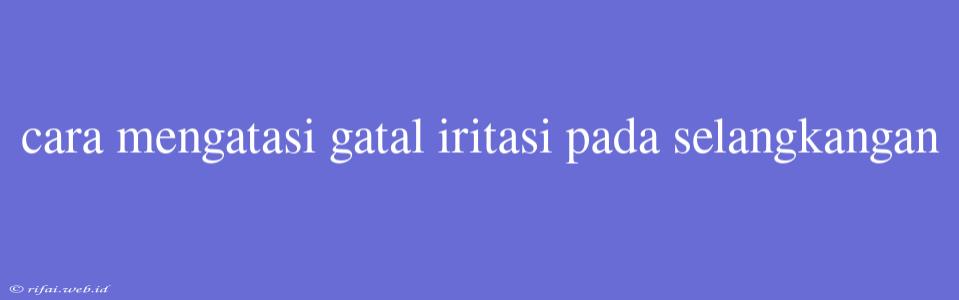 Cara Mengatasi Gatal Iritasi Pada Selangkangan