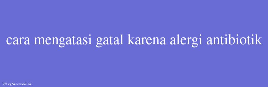 Cara Mengatasi Gatal Karena Alergi Antibiotik