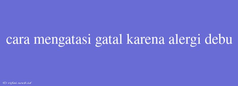 Cara Mengatasi Gatal Karena Alergi Debu