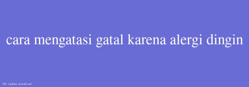 Cara Mengatasi Gatal Karena Alergi Dingin