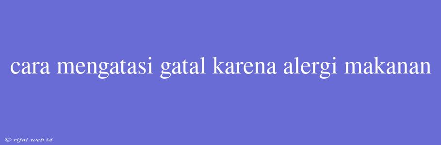 Cara Mengatasi Gatal Karena Alergi Makanan