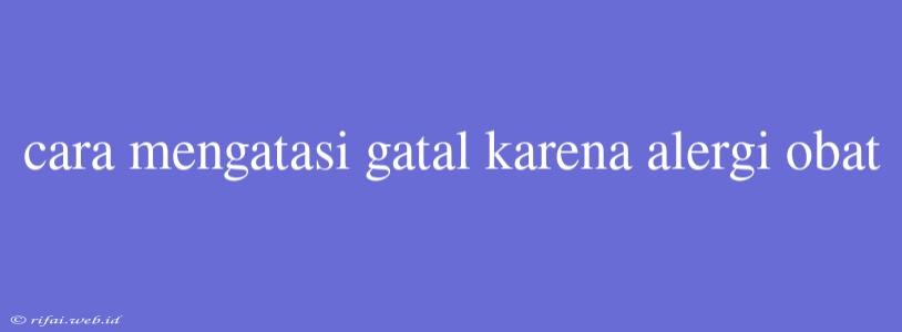 Cara Mengatasi Gatal Karena Alergi Obat