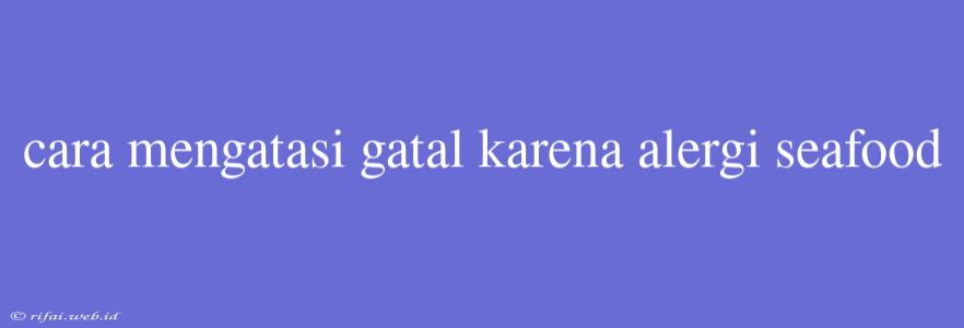 Cara Mengatasi Gatal Karena Alergi Seafood