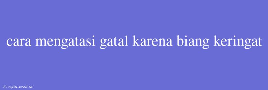 Cara Mengatasi Gatal Karena Biang Keringat