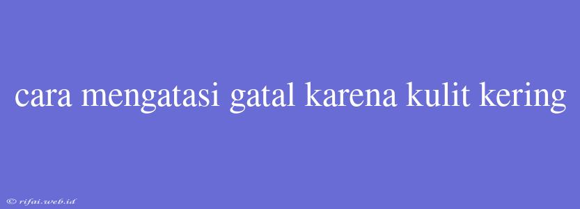 Cara Mengatasi Gatal Karena Kulit Kering