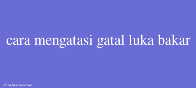 Cara Mengatasi Gatal Luka Bakar