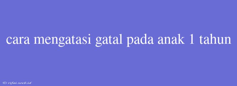 Cara Mengatasi Gatal Pada Anak 1 Tahun