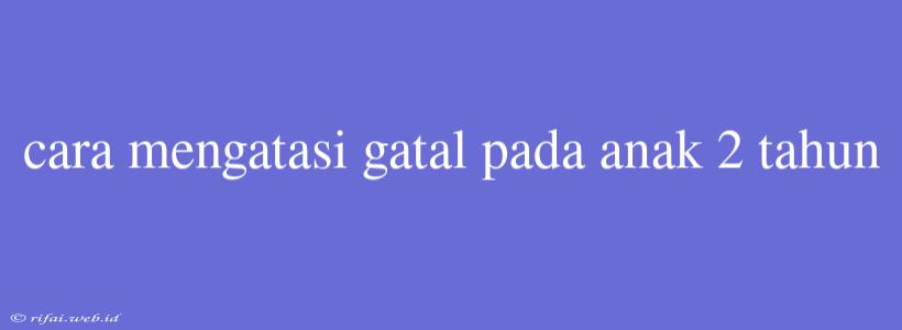 Cara Mengatasi Gatal Pada Anak 2 Tahun