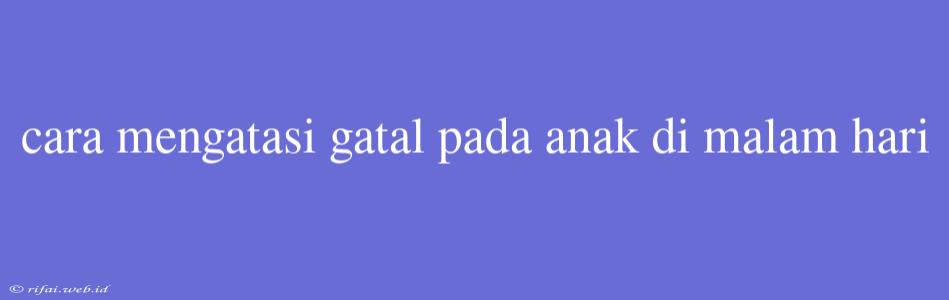 Cara Mengatasi Gatal Pada Anak Di Malam Hari