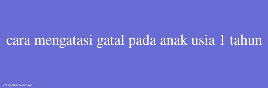 Cara Mengatasi Gatal Pada Anak Usia 1 Tahun