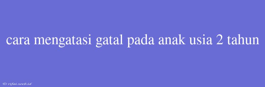 Cara Mengatasi Gatal Pada Anak Usia 2 Tahun