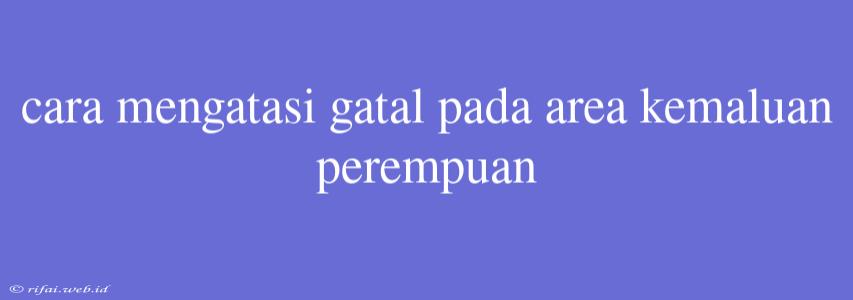 Cara Mengatasi Gatal Pada Area Kemaluan Perempuan