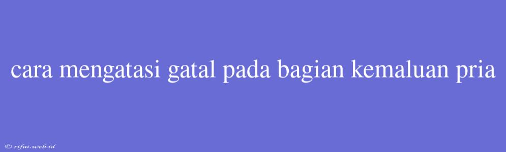 Cara Mengatasi Gatal Pada Bagian Kemaluan Pria