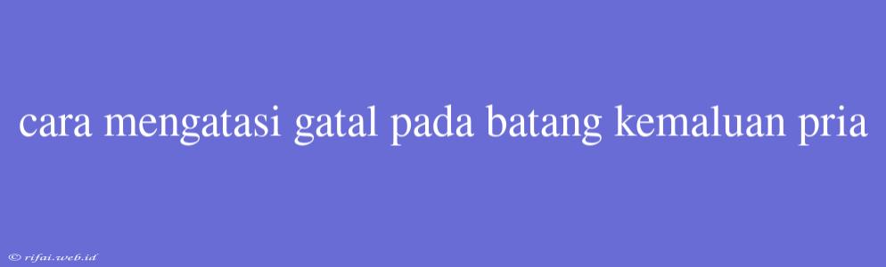 Cara Mengatasi Gatal Pada Batang Kemaluan Pria