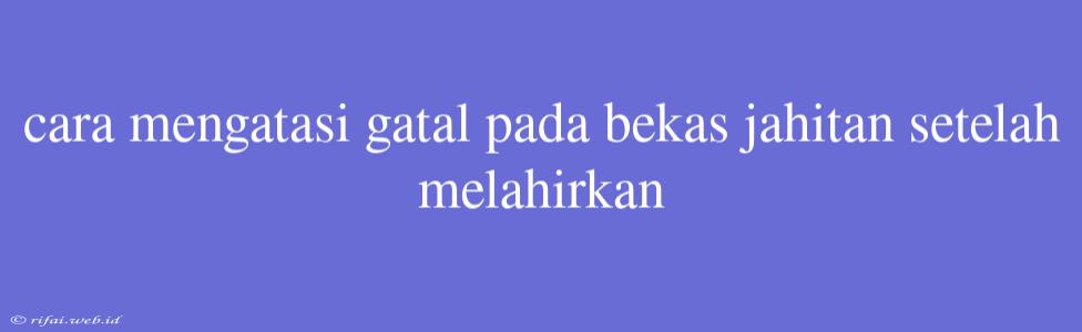 Cara Mengatasi Gatal Pada Bekas Jahitan Setelah Melahirkan