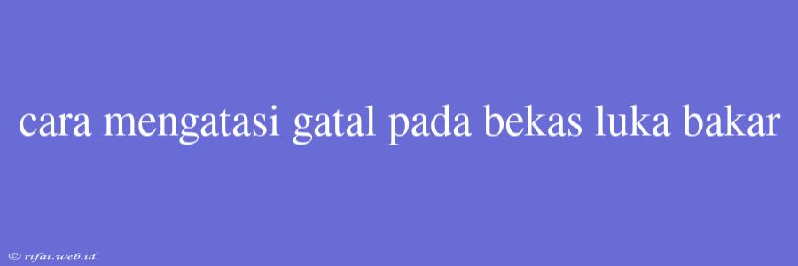 Cara Mengatasi Gatal Pada Bekas Luka Bakar