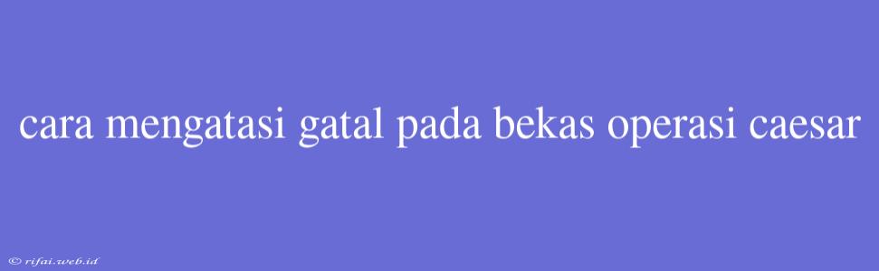 Cara Mengatasi Gatal Pada Bekas Operasi Caesar