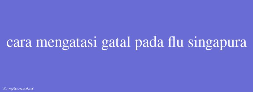 Cara Mengatasi Gatal Pada Flu Singapura