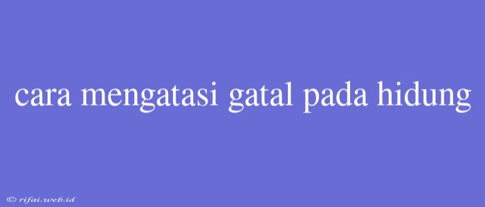 Cara Mengatasi Gatal Pada Hidung