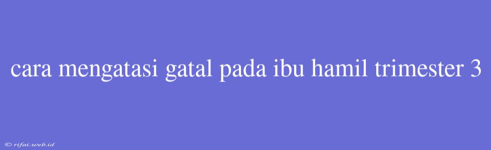 Cara Mengatasi Gatal Pada Ibu Hamil Trimester 3