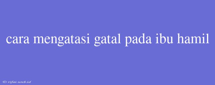 Cara Mengatasi Gatal Pada Ibu Hamil