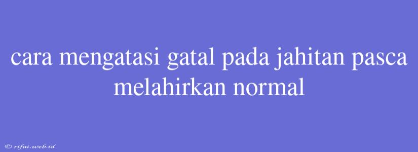 Cara Mengatasi Gatal Pada Jahitan Pasca Melahirkan Normal