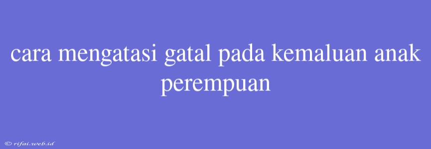 Cara Mengatasi Gatal Pada Kemaluan Anak Perempuan