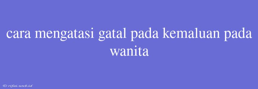 Cara Mengatasi Gatal Pada Kemaluan Pada Wanita