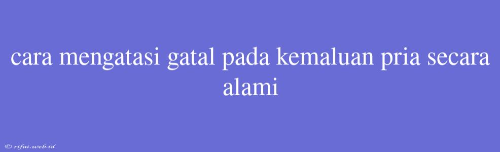 Cara Mengatasi Gatal Pada Kemaluan Pria Secara Alami