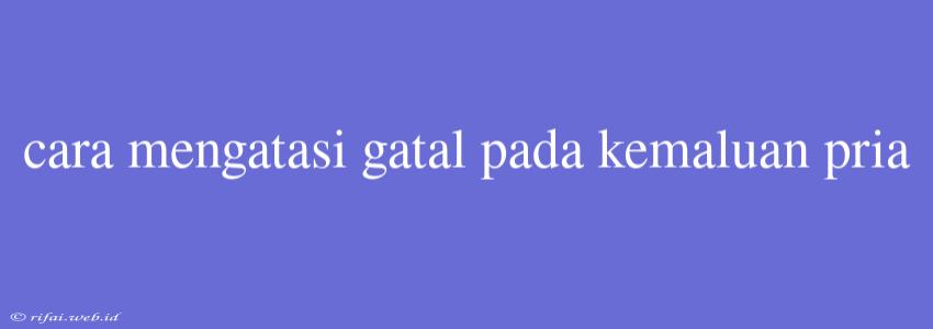 Cara Mengatasi Gatal Pada Kemaluan Pria