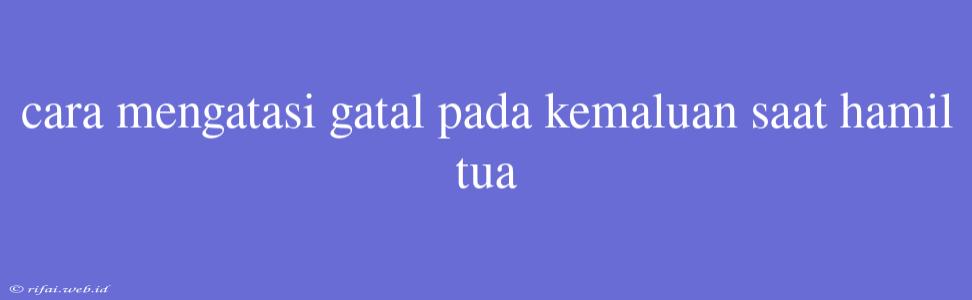 Cara Mengatasi Gatal Pada Kemaluan Saat Hamil Tua