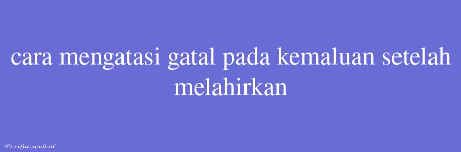 Cara Mengatasi Gatal Pada Kemaluan Setelah Melahirkan