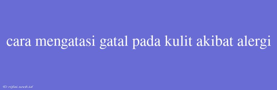 Cara Mengatasi Gatal Pada Kulit Akibat Alergi