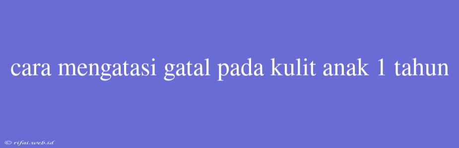 Cara Mengatasi Gatal Pada Kulit Anak 1 Tahun