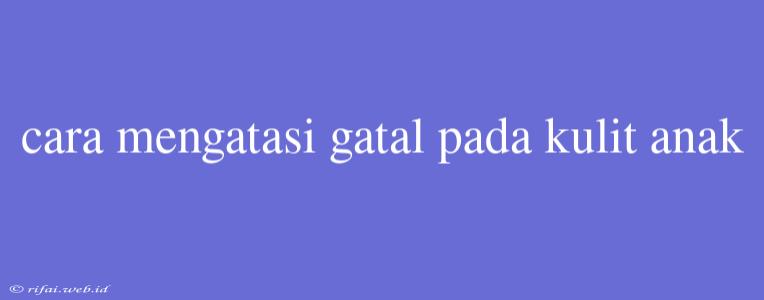 Cara Mengatasi Gatal Pada Kulit Anak