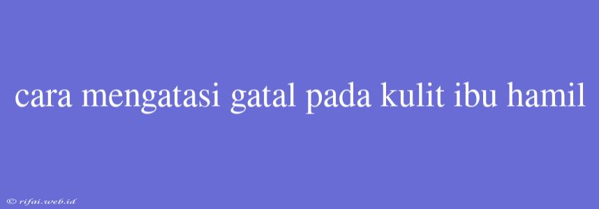 Cara Mengatasi Gatal Pada Kulit Ibu Hamil