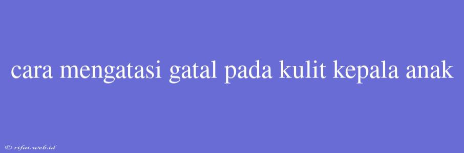 Cara Mengatasi Gatal Pada Kulit Kepala Anak